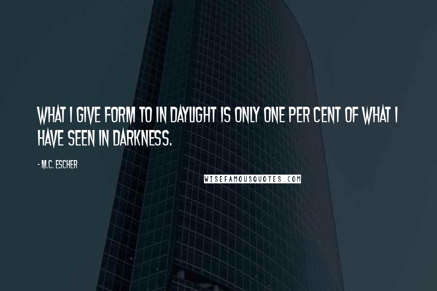 M.C. Escher Quotes: What I give form to in daylight is only one per cent of what I have seen in darkness.