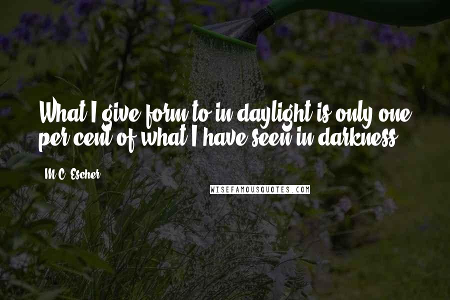 M.C. Escher Quotes: What I give form to in daylight is only one per cent of what I have seen in darkness.