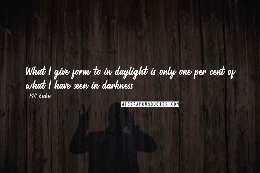 M.C. Escher Quotes: What I give form to in daylight is only one per cent of what I have seen in darkness.