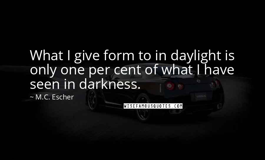 M.C. Escher Quotes: What I give form to in daylight is only one per cent of what I have seen in darkness.