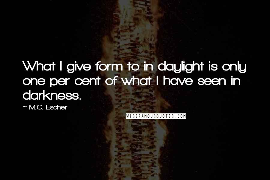 M.C. Escher Quotes: What I give form to in daylight is only one per cent of what I have seen in darkness.