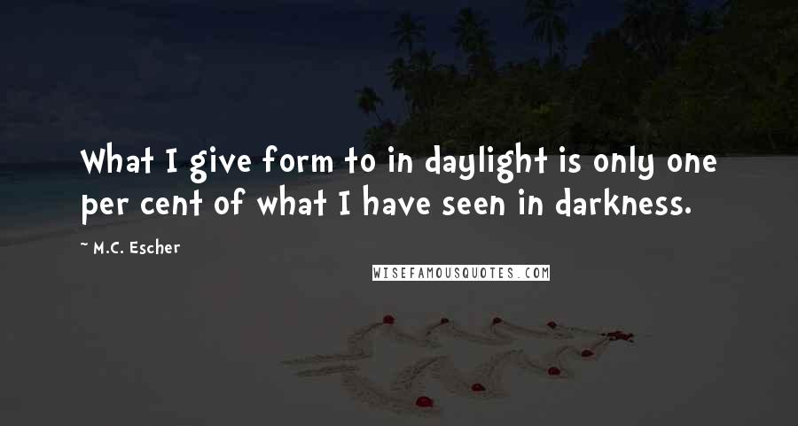 M.C. Escher Quotes: What I give form to in daylight is only one per cent of what I have seen in darkness.