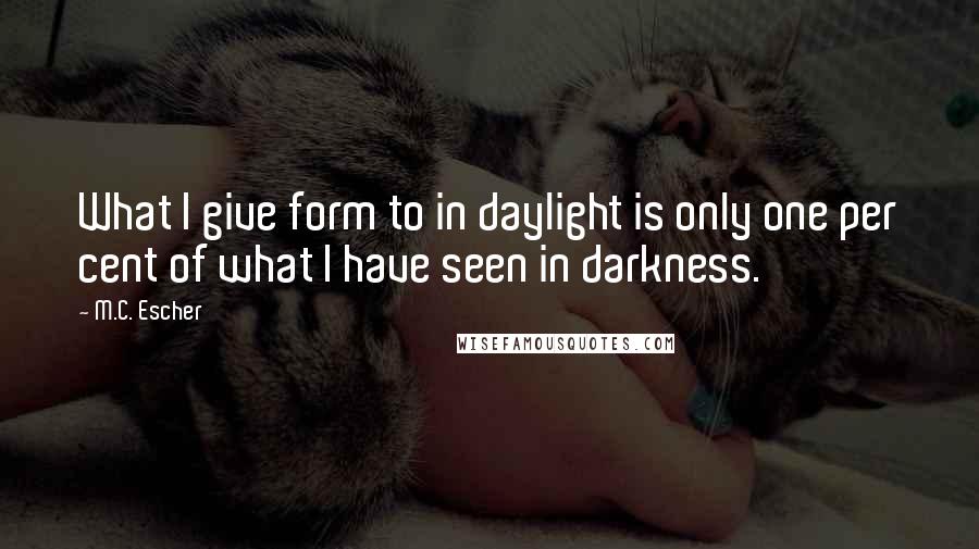 M.C. Escher Quotes: What I give form to in daylight is only one per cent of what I have seen in darkness.