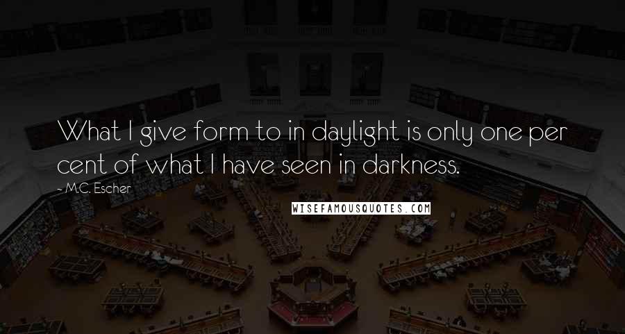 M.C. Escher Quotes: What I give form to in daylight is only one per cent of what I have seen in darkness.