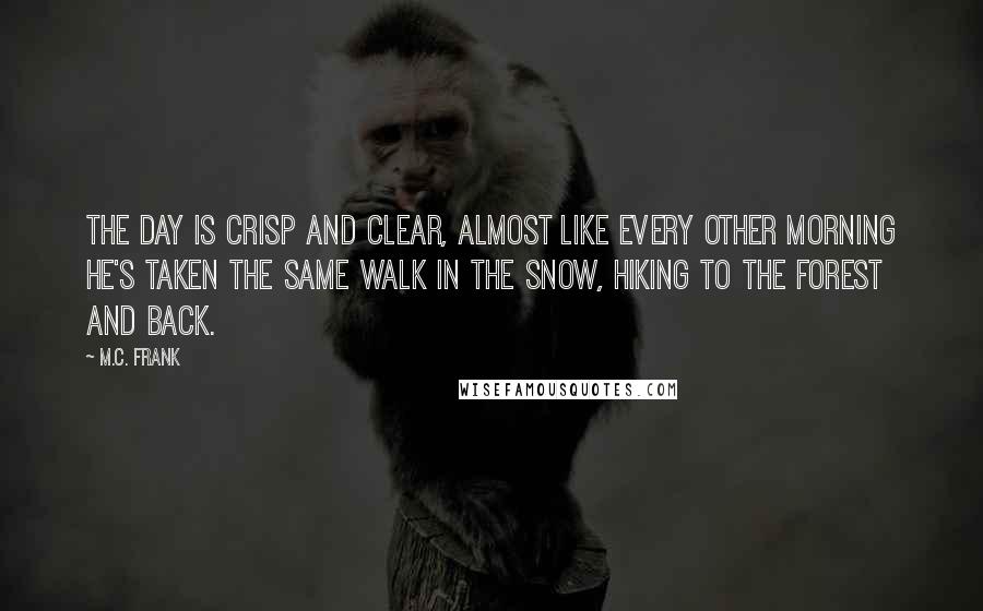 M.C. Frank Quotes: The day is crisp and clear, almost like every other morning he's taken the same walk in the snow, hiking to the forest and back.