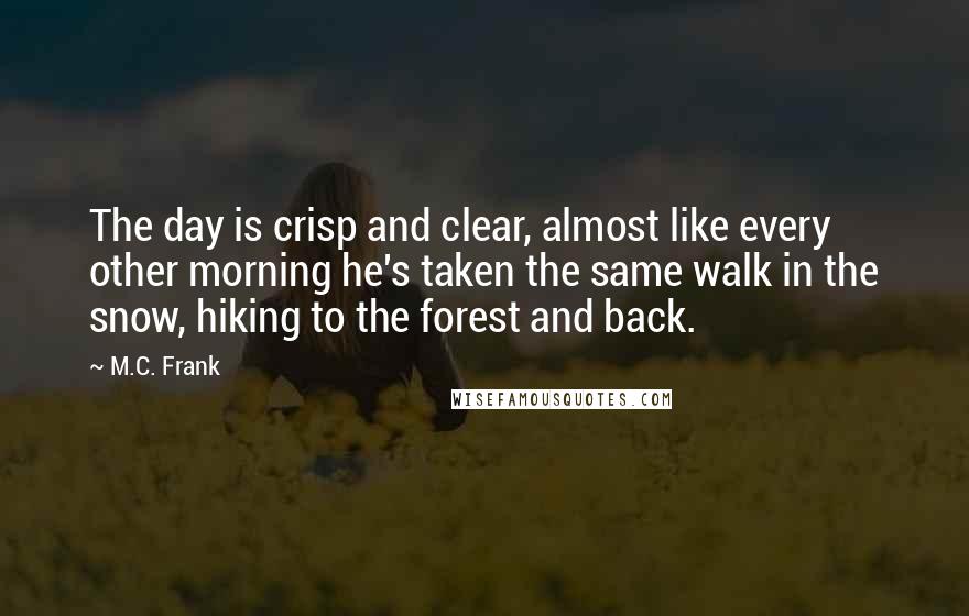 M.C. Frank Quotes: The day is crisp and clear, almost like every other morning he's taken the same walk in the snow, hiking to the forest and back.