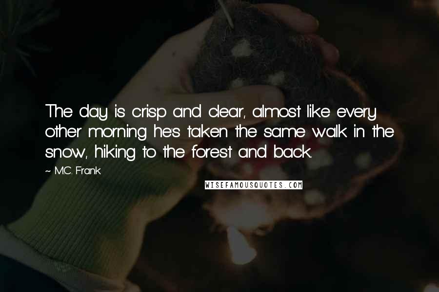 M.C. Frank Quotes: The day is crisp and clear, almost like every other morning he's taken the same walk in the snow, hiking to the forest and back.