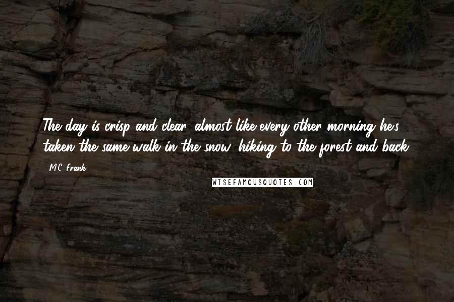 M.C. Frank Quotes: The day is crisp and clear, almost like every other morning he's taken the same walk in the snow, hiking to the forest and back.