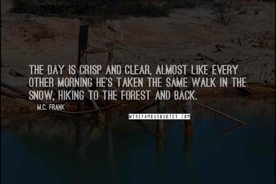 M.C. Frank Quotes: The day is crisp and clear, almost like every other morning he's taken the same walk in the snow, hiking to the forest and back.