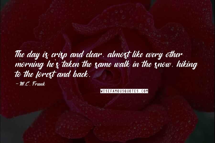 M.C. Frank Quotes: The day is crisp and clear, almost like every other morning he's taken the same walk in the snow, hiking to the forest and back.