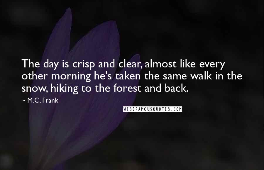 M.C. Frank Quotes: The day is crisp and clear, almost like every other morning he's taken the same walk in the snow, hiking to the forest and back.