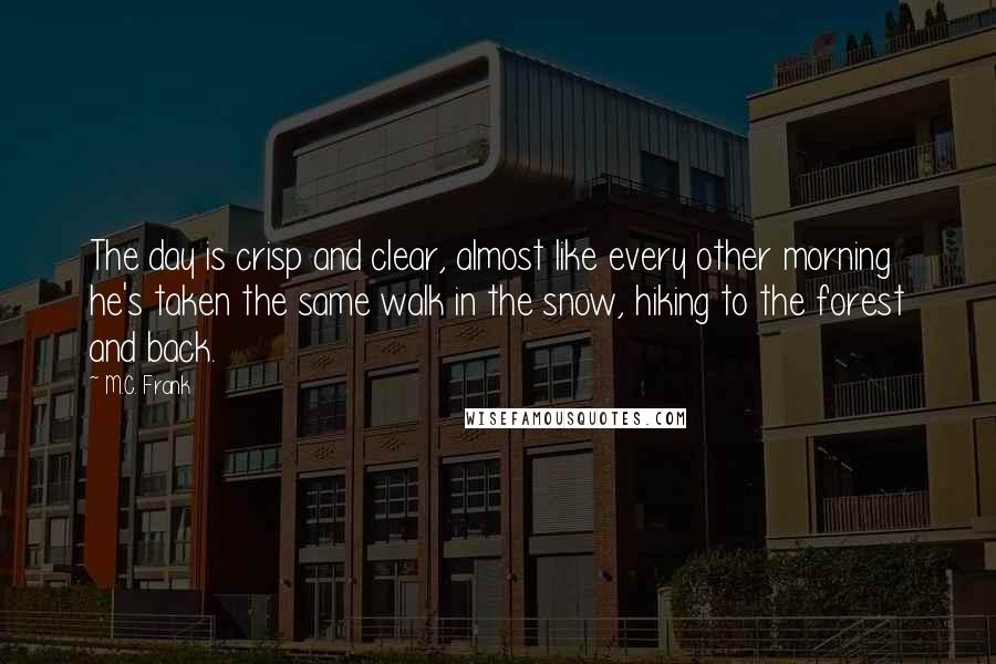 M.C. Frank Quotes: The day is crisp and clear, almost like every other morning he's taken the same walk in the snow, hiking to the forest and back.