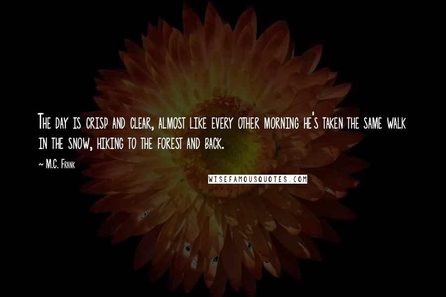 M.C. Frank Quotes: The day is crisp and clear, almost like every other morning he's taken the same walk in the snow, hiking to the forest and back.