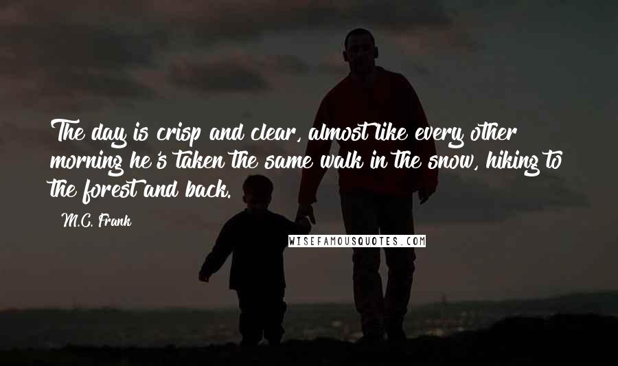 M.C. Frank Quotes: The day is crisp and clear, almost like every other morning he's taken the same walk in the snow, hiking to the forest and back.