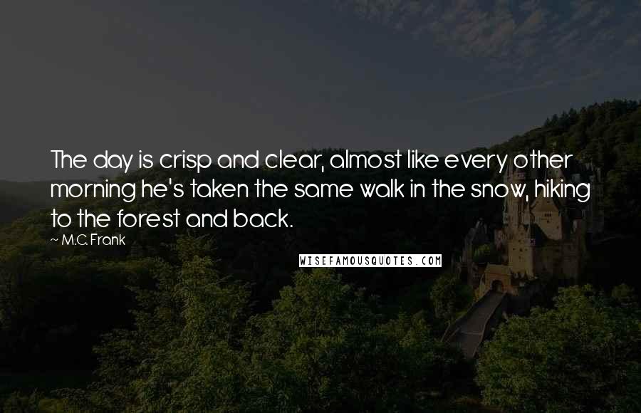 M.C. Frank Quotes: The day is crisp and clear, almost like every other morning he's taken the same walk in the snow, hiking to the forest and back.