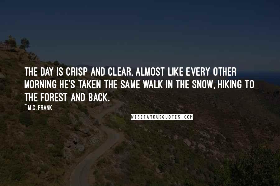 M.C. Frank Quotes: The day is crisp and clear, almost like every other morning he's taken the same walk in the snow, hiking to the forest and back.