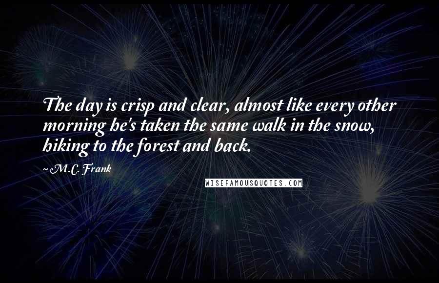 M.C. Frank Quotes: The day is crisp and clear, almost like every other morning he's taken the same walk in the snow, hiking to the forest and back.