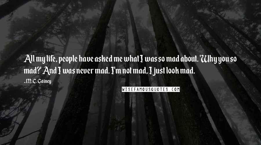 M. C. Gainey Quotes: All my life, people have asked me what I was so mad about. 'Why you so mad?' And I was never mad. I'm not mad, I just look mad.
