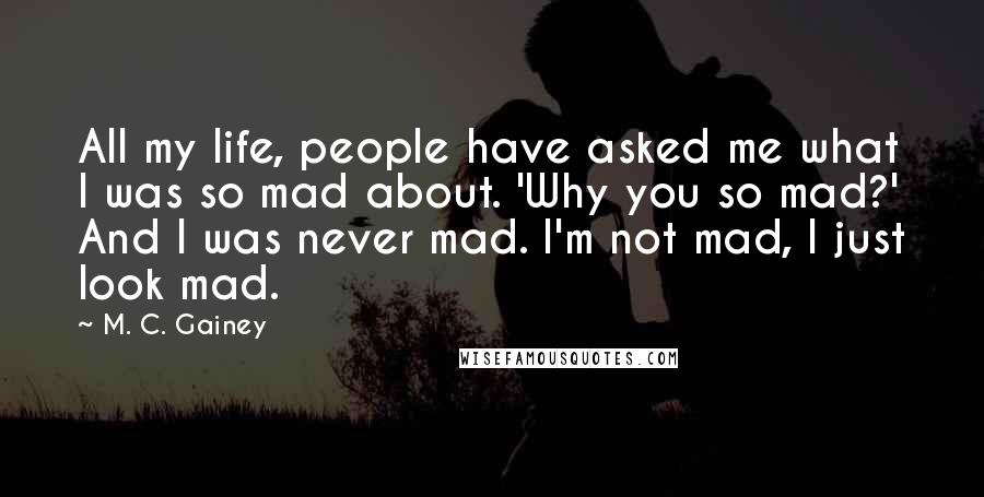 M. C. Gainey Quotes: All my life, people have asked me what I was so mad about. 'Why you so mad?' And I was never mad. I'm not mad, I just look mad.