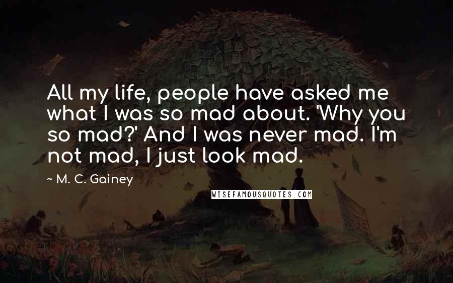 M. C. Gainey Quotes: All my life, people have asked me what I was so mad about. 'Why you so mad?' And I was never mad. I'm not mad, I just look mad.