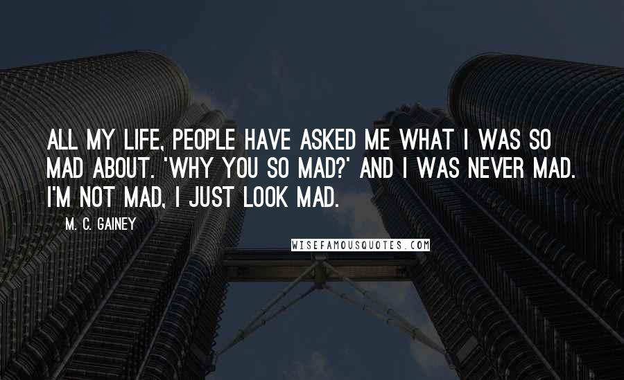 M. C. Gainey Quotes: All my life, people have asked me what I was so mad about. 'Why you so mad?' And I was never mad. I'm not mad, I just look mad.