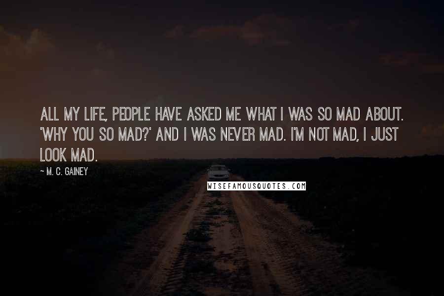 M. C. Gainey Quotes: All my life, people have asked me what I was so mad about. 'Why you so mad?' And I was never mad. I'm not mad, I just look mad.