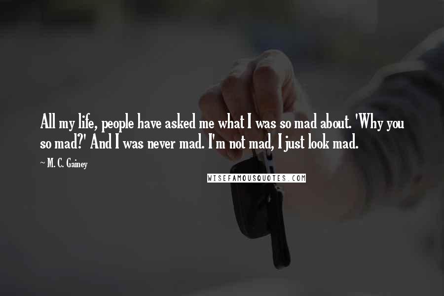 M. C. Gainey Quotes: All my life, people have asked me what I was so mad about. 'Why you so mad?' And I was never mad. I'm not mad, I just look mad.
