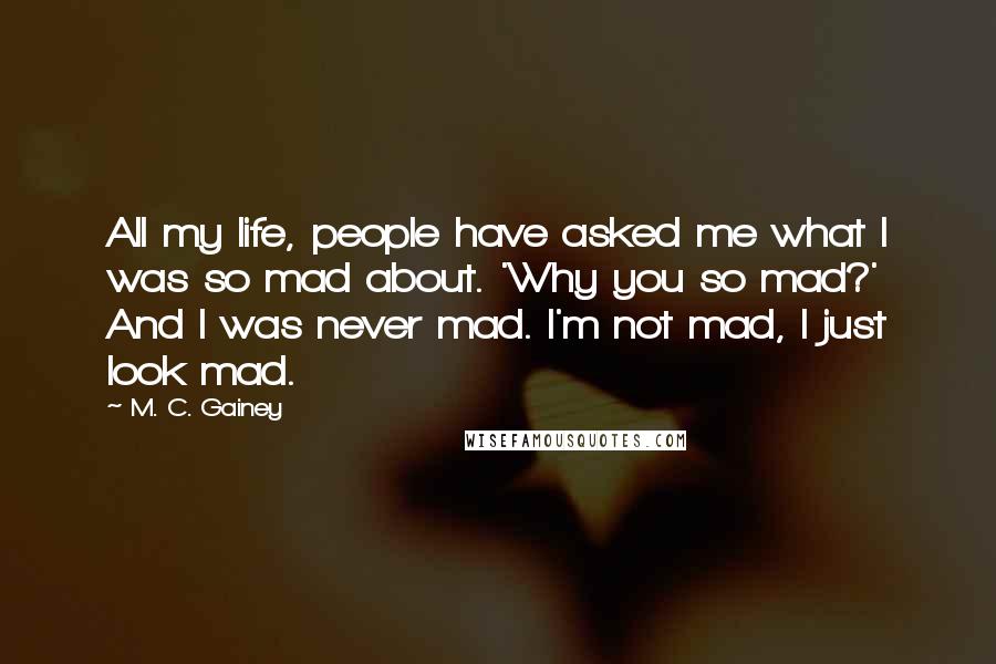 M. C. Gainey Quotes: All my life, people have asked me what I was so mad about. 'Why you so mad?' And I was never mad. I'm not mad, I just look mad.