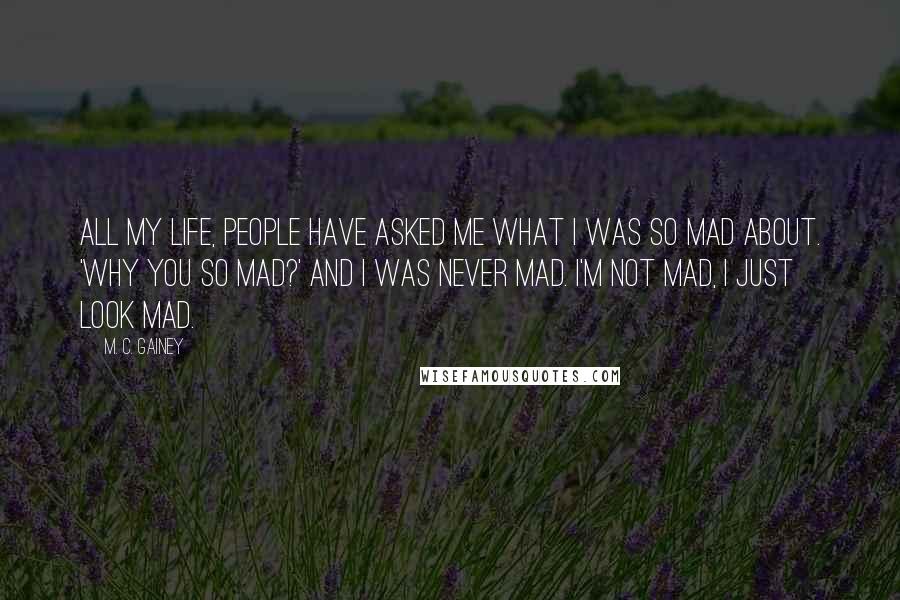 M. C. Gainey Quotes: All my life, people have asked me what I was so mad about. 'Why you so mad?' And I was never mad. I'm not mad, I just look mad.