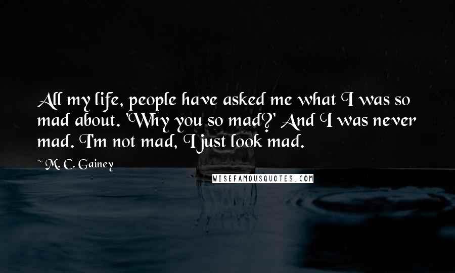 M. C. Gainey Quotes: All my life, people have asked me what I was so mad about. 'Why you so mad?' And I was never mad. I'm not mad, I just look mad.