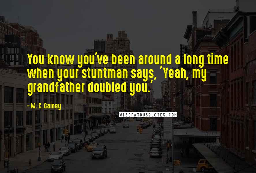 M. C. Gainey Quotes: You know you've been around a long time when your stuntman says, 'Yeah, my grandfather doubled you.'