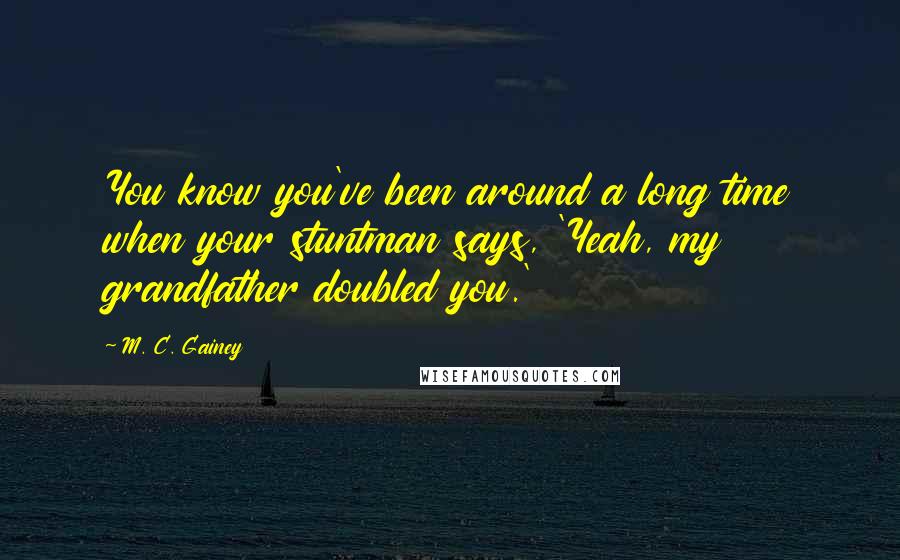 M. C. Gainey Quotes: You know you've been around a long time when your stuntman says, 'Yeah, my grandfather doubled you.'