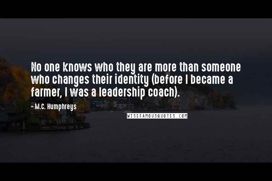 M.C. Humphreys Quotes: No one knows who they are more than someone who changes their identity (before I became a farmer, I was a leadership coach).