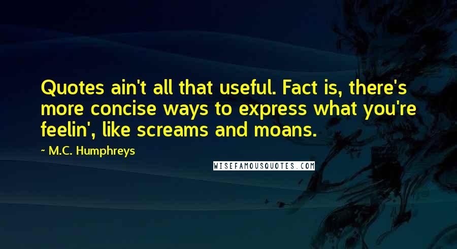 M.C. Humphreys Quotes: Quotes ain't all that useful. Fact is, there's more concise ways to express what you're feelin', like screams and moans.