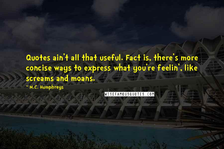 M.C. Humphreys Quotes: Quotes ain't all that useful. Fact is, there's more concise ways to express what you're feelin', like screams and moans.