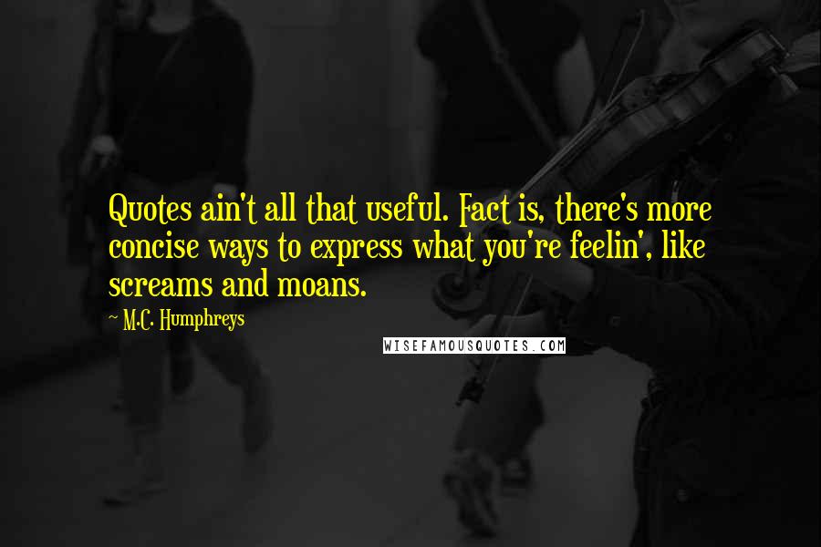 M.C. Humphreys Quotes: Quotes ain't all that useful. Fact is, there's more concise ways to express what you're feelin', like screams and moans.