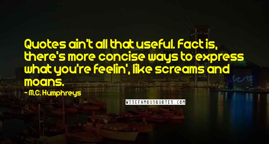 M.C. Humphreys Quotes: Quotes ain't all that useful. Fact is, there's more concise ways to express what you're feelin', like screams and moans.