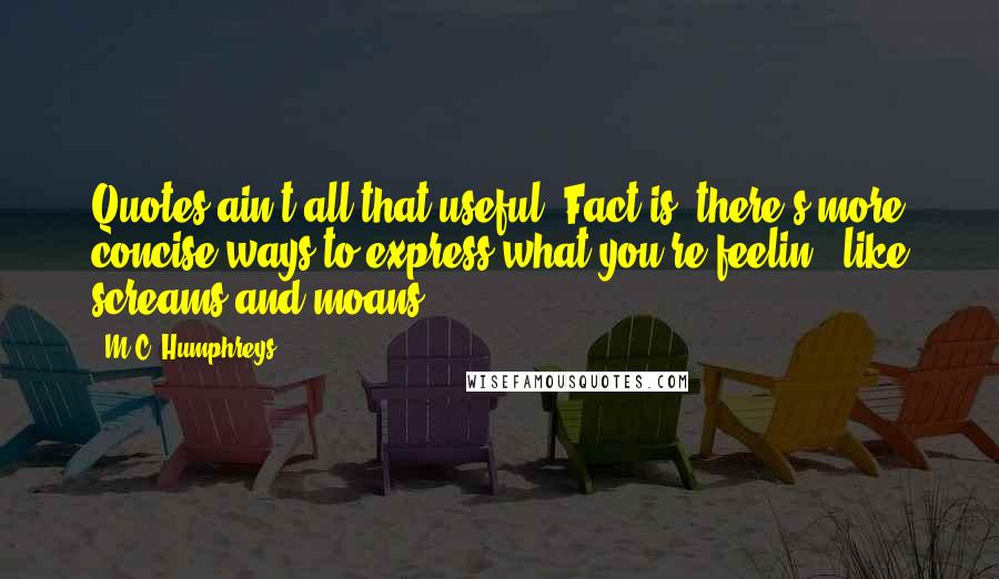 M.C. Humphreys Quotes: Quotes ain't all that useful. Fact is, there's more concise ways to express what you're feelin', like screams and moans.