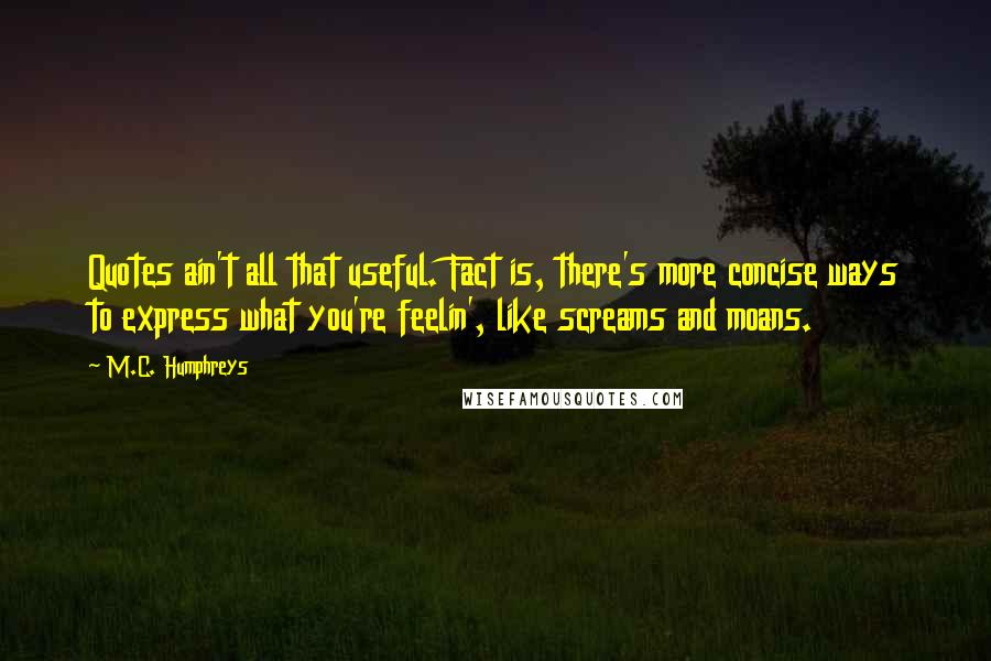 M.C. Humphreys Quotes: Quotes ain't all that useful. Fact is, there's more concise ways to express what you're feelin', like screams and moans.