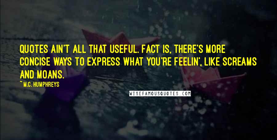 M.C. Humphreys Quotes: Quotes ain't all that useful. Fact is, there's more concise ways to express what you're feelin', like screams and moans.
