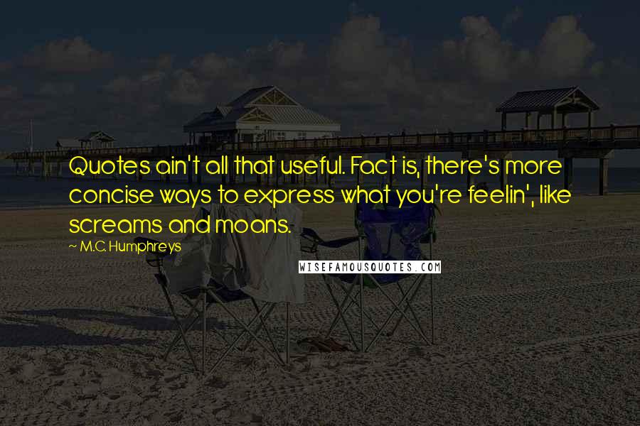 M.C. Humphreys Quotes: Quotes ain't all that useful. Fact is, there's more concise ways to express what you're feelin', like screams and moans.