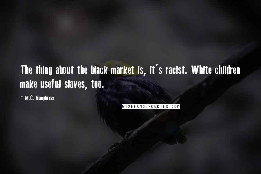 M.C. Humphreys Quotes: The thing about the black market is, it's racist. White children make useful slaves, too.