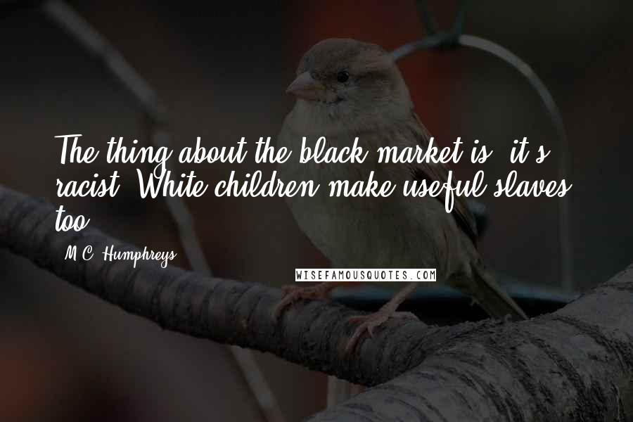 M.C. Humphreys Quotes: The thing about the black market is, it's racist. White children make useful slaves, too.