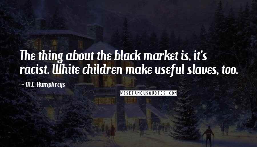M.C. Humphreys Quotes: The thing about the black market is, it's racist. White children make useful slaves, too.