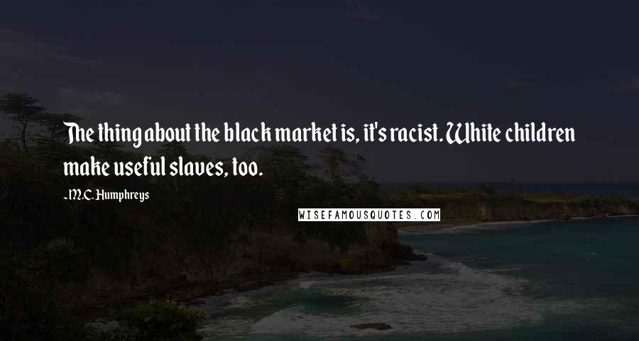 M.C. Humphreys Quotes: The thing about the black market is, it's racist. White children make useful slaves, too.