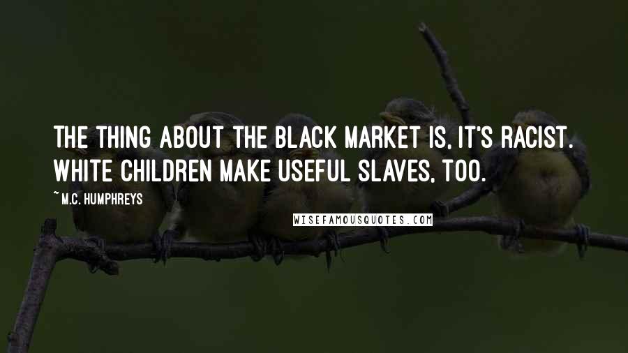 M.C. Humphreys Quotes: The thing about the black market is, it's racist. White children make useful slaves, too.