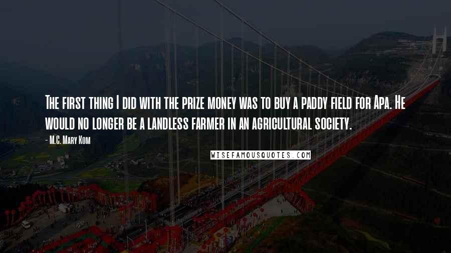 M.C. Mary Kom Quotes: The first thing I did with the prize money was to buy a paddy field for Apa. He would no longer be a landless farmer in an agricultural society.