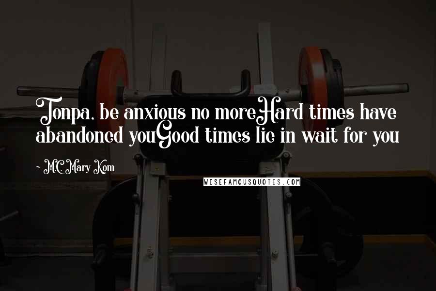 M.C. Mary Kom Quotes: Tonpa, be anxious no moreHard times have abandoned youGood times lie in wait for you