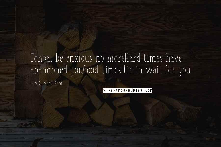 M.C. Mary Kom Quotes: Tonpa, be anxious no moreHard times have abandoned youGood times lie in wait for you