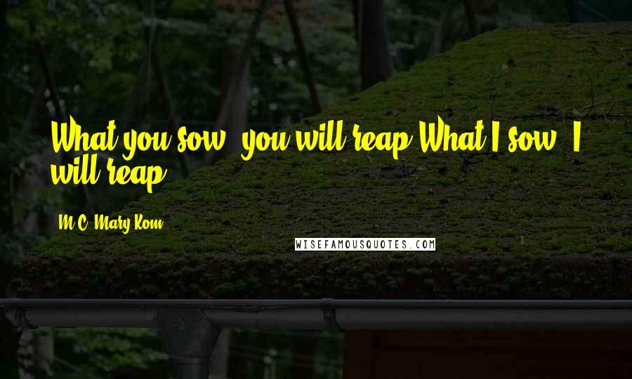M.C. Mary Kom Quotes: What you sow, you will reap What I sow, I will reap.